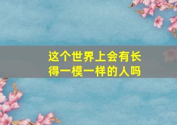 这个世界上会有长得一模一样的人吗