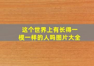 这个世界上有长得一模一样的人吗图片大全