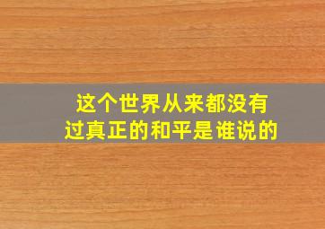 这个世界从来都没有过真正的和平是谁说的