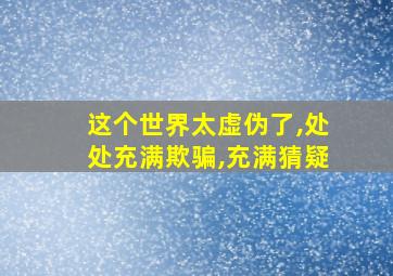 这个世界太虚伪了,处处充满欺骗,充满猜疑