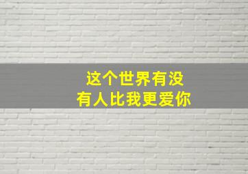 这个世界有没有人比我更爱你