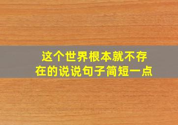 这个世界根本就不存在的说说句子简短一点