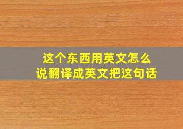 这个东西用英文怎么说翻译成英文把这句话