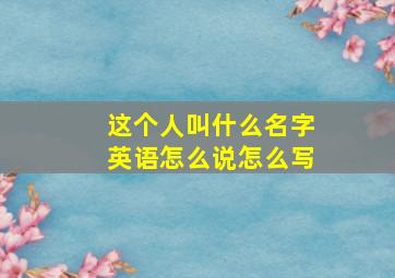 这个人叫什么名字英语怎么说怎么写