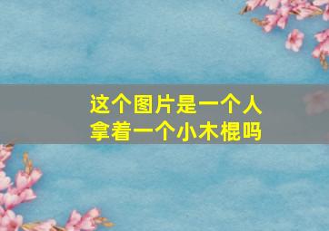 这个图片是一个人拿着一个小木棍吗