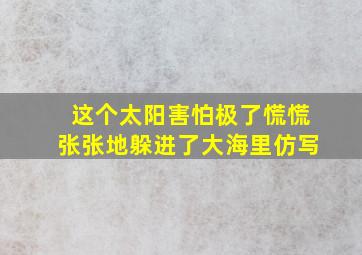 这个太阳害怕极了慌慌张张地躲进了大海里仿写