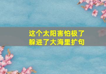 这个太阳害怕极了躲进了大海里扩句