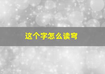 这个字怎么读穹