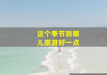 这个季节到哪儿旅游好一点