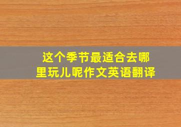 这个季节最适合去哪里玩儿呢作文英语翻译