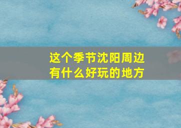 这个季节沈阳周边有什么好玩的地方