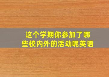 这个学期你参加了哪些校内外的活动呢英语