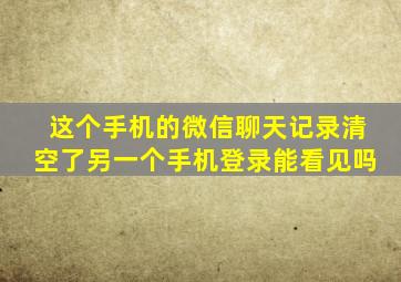 这个手机的微信聊天记录清空了另一个手机登录能看见吗