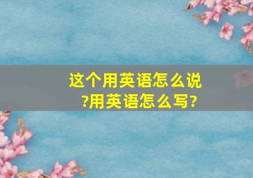 这个用英语怎么说?用英语怎么写?