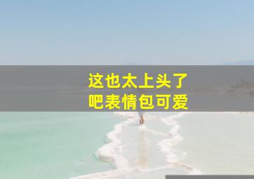 这也太上头了吧表情包可爱