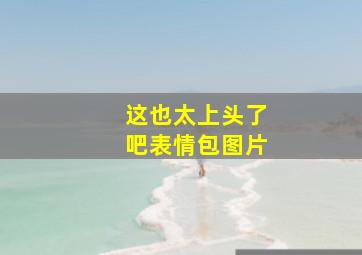 这也太上头了吧表情包图片