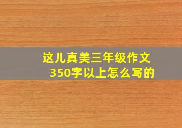 这儿真美三年级作文350字以上怎么写的