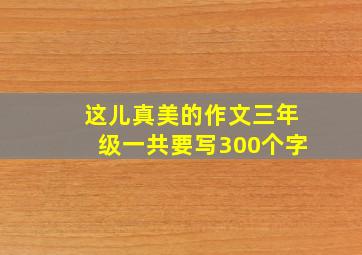 这儿真美的作文三年级一共要写300个字