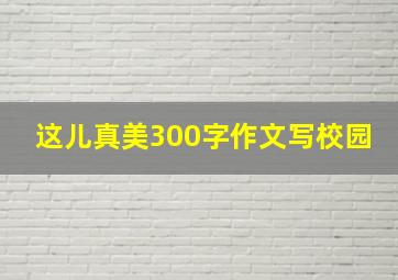 这儿真美300字作文写校园