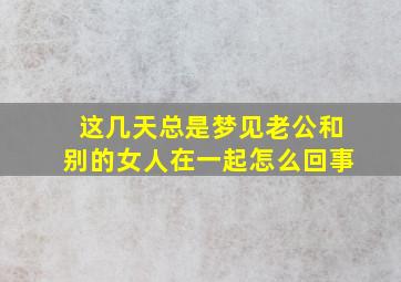 这几天总是梦见老公和别的女人在一起怎么回事