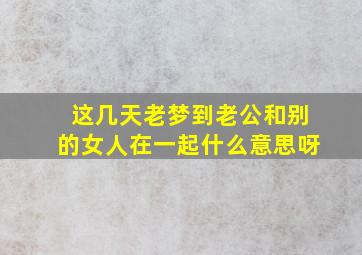 这几天老梦到老公和别的女人在一起什么意思呀