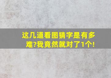 这几道看图猜字是有多难?我竟然就对了1个!