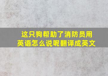 这只狗帮助了消防员用英语怎么说呢翻译成英文