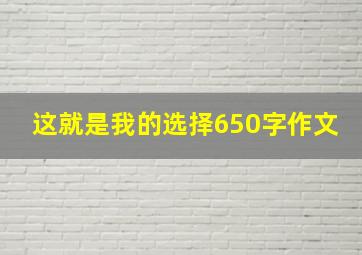 这就是我的选择650字作文