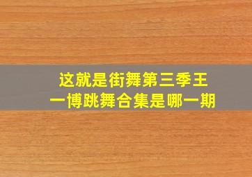 这就是街舞第三季王一博跳舞合集是哪一期