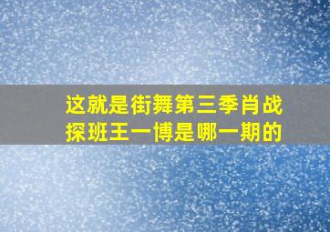 这就是街舞第三季肖战探班王一博是哪一期的