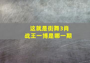 这就是街舞3肖战王一博是哪一期