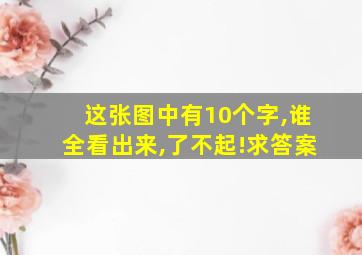 这张图中有10个字,谁全看出来,了不起!求答案