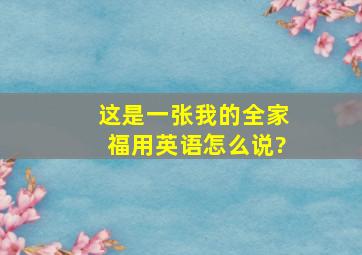 这是一张我的全家福用英语怎么说?