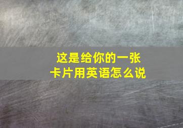 这是给你的一张卡片用英语怎么说