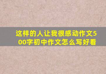 这样的人让我很感动作文500字初中作文怎么写好看