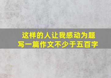 这样的人让我感动为题写一篇作文不少于五百字