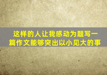 这样的人让我感动为题写一篇作文能够突出以小见大的事