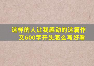 这样的人让我感动的这篇作文600字开头怎么写好看