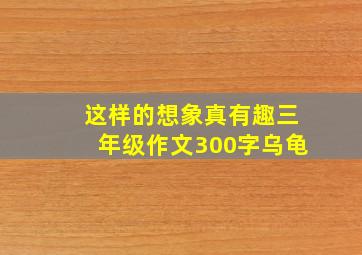 这样的想象真有趣三年级作文300字乌龟