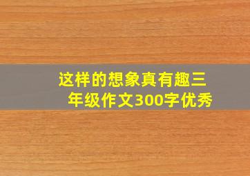 这样的想象真有趣三年级作文300字优秀