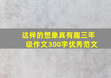 这样的想象真有趣三年级作文300字优秀范文