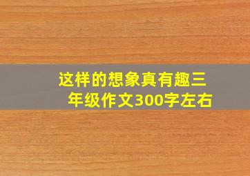 这样的想象真有趣三年级作文300字左右