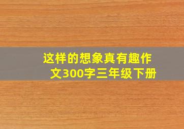 这样的想象真有趣作文300字三年级下册