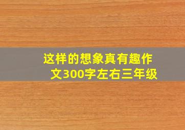 这样的想象真有趣作文300字左右三年级