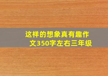 这样的想象真有趣作文350字左右三年级