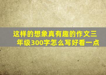 这样的想象真有趣的作文三年级300字怎么写好看一点