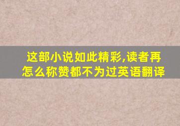 这部小说如此精彩,读者再怎么称赞都不为过英语翻译