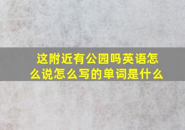 这附近有公园吗英语怎么说怎么写的单词是什么