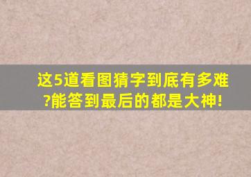 这5道看图猜字到底有多难?能答到最后的都是大神!