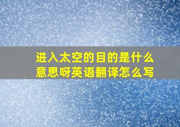 进入太空的目的是什么意思呀英语翻译怎么写